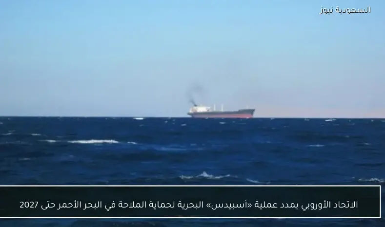 الاتحاد الأوروبي يمدد عملية «أسبيدس» البحرية لحماية الملاحة في البحر الأحمر حتى 2027