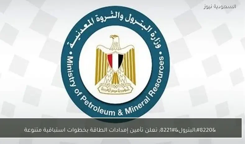 “البترول” تعلن تأمين إمدادات الطاقة بخطوات استباقية متنوعة