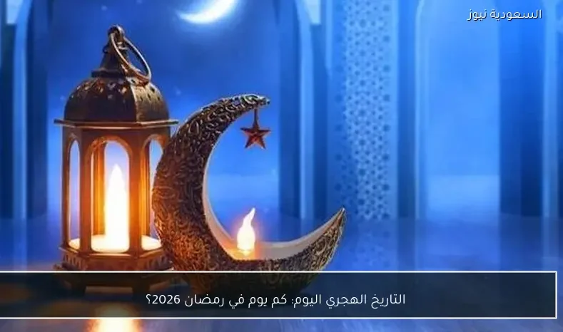 التاريخ الهجري اليوم: كم يوم في رمضان 2026؟