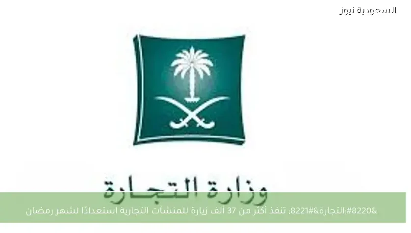 “التجارة” تنفذ أكثر من 37 ألف زيارة للمنشآت التجارية استعدادًا لشهر رمضان