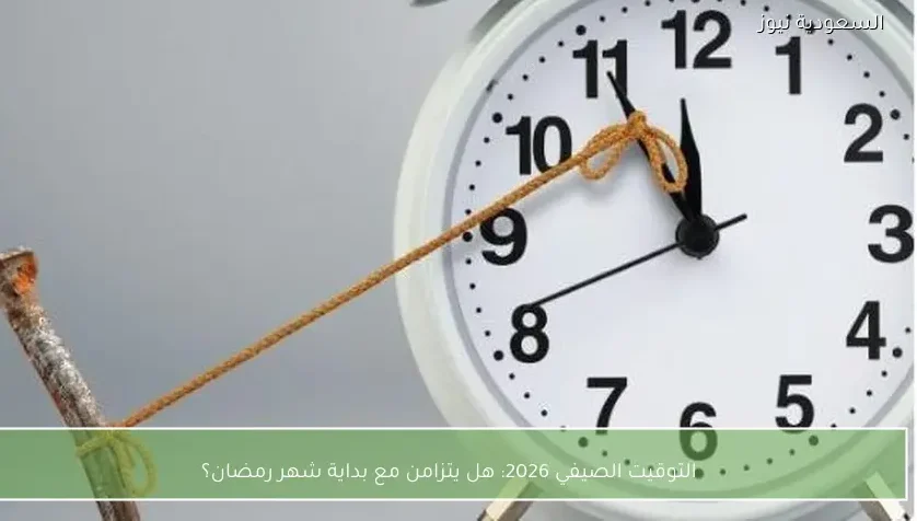 التوقيت الصيفي 2026: هل يتزامن مع بداية شهر رمضان؟