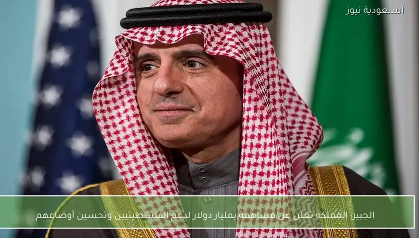 الجبير: المملكة تعلن عن مساهمة بمليار دولار لدعم الفلسطينيين وتحسين أوضاعهم