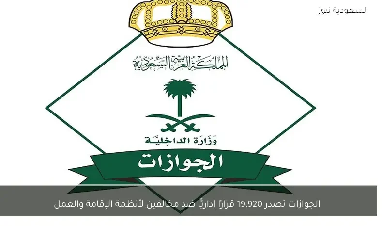 الجوازات تصدر 19,920 قرارًا إداريًّا ضد مخالفين لأنظمة الإقامة والعمل