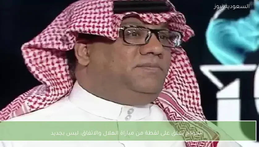 الجوكم يعلق على لقطة من مباراة الهلال والاتفاق: ليس بجديد