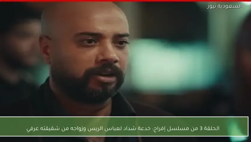الحلقة 3 من مسلسل إفراج: خدعة شداد لعباس الريس وزواجه من شقيقته عرفي