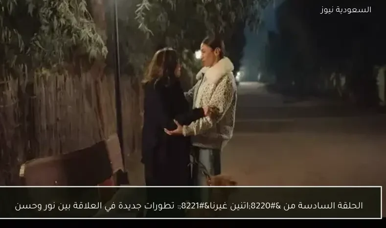 الحلقة السادسة من “اتنين غيرنا”: تطورات جديدة في العلاقة بين نور وحسن