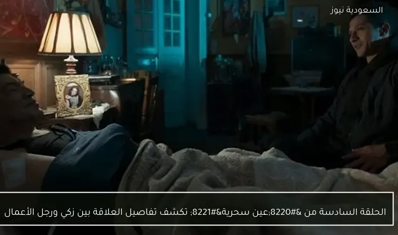 الحلقة السادسة من “عين سحرية” تكشف تفاصيل العلاقة بين زكي ورجل الأعمال