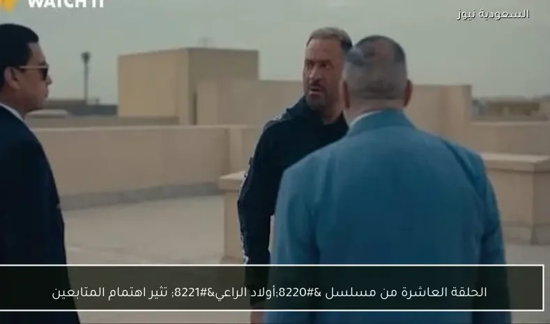 الحلقة العاشرة من مسلسل “أولاد الراعي” تثير اهتمام المتابعين