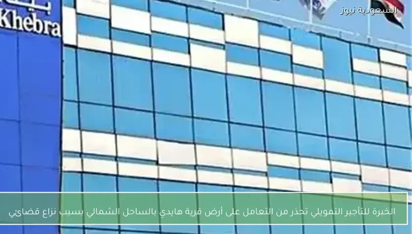 الخبرة للتأجير التمويلي تحذر من التعامل على أرض قرية هايدي بالساحل الشمالي بسبب نزاع قضائي