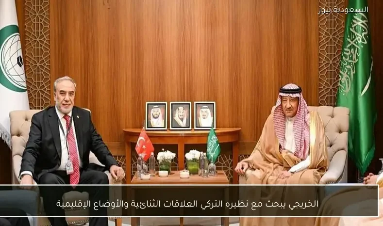 الخريجي يبحث مع نظيره التركي العلاقات الثنائية والأوضاع الإقليمية