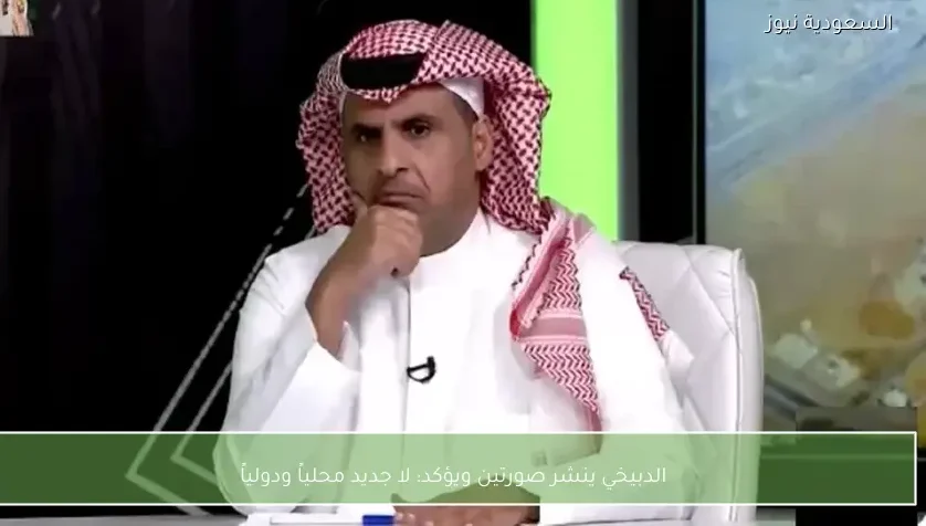 الدبيخي ينشر صورتين ويؤكد: لا جديد محلياً ودولياً
