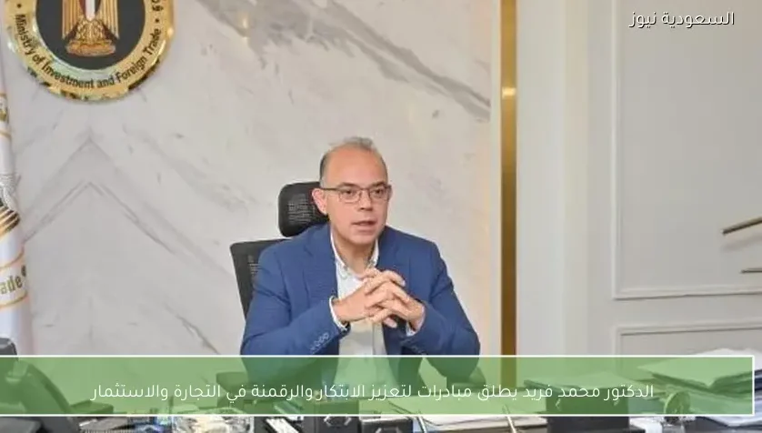 الدكتور محمد فريد يطلق مبادرات لتعزيز الابتكار والرقمنة في التجارة والاستثمار