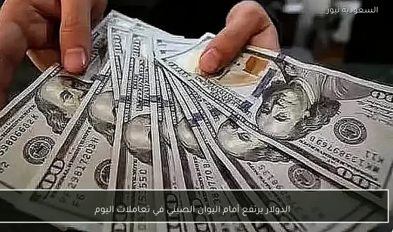 الدولار يرتفع أمام اليوان الصيني في تعاملات اليوم