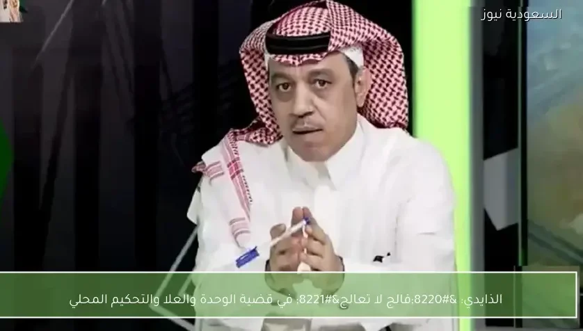 الذايدي: “فالج لا تعالج” في قضية الوحدة والعلا والتحكيم المحلي