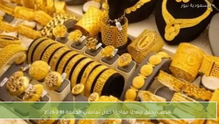 الذهب يحقق ارتفاعًا مفاجئًا خلال تعاملات الجمعة 13-2-2026