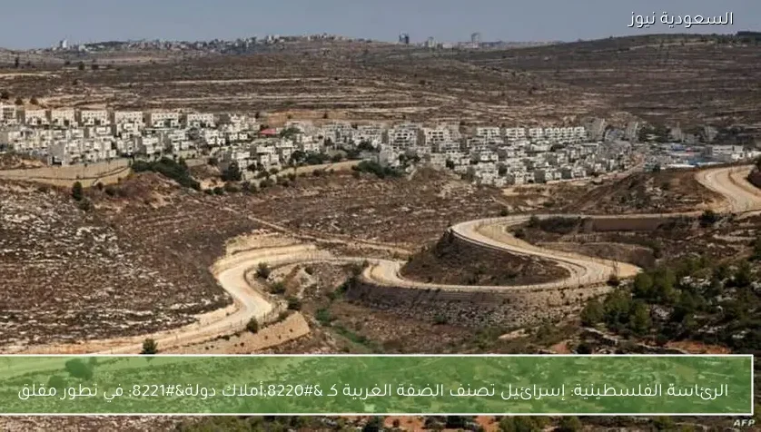 الرئاسة الفلسطينية: إسرائيل تصنف الضفة الغربية كـ “أملاك دولة” في تطور مقلق