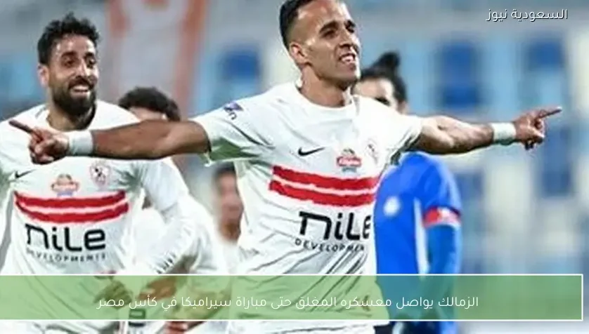 الزمالك يواصل معسكره المغلق حتى مباراة سيراميكا في كأس مصر