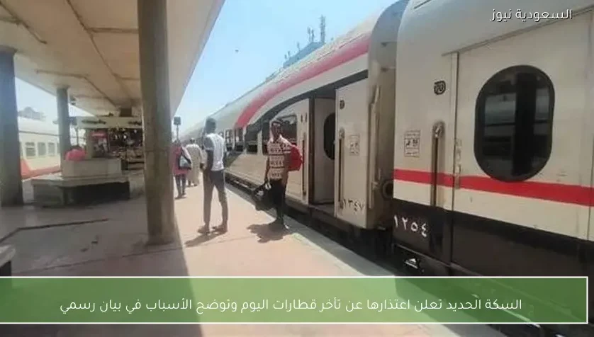 السكة الحديد تعلن اعتذارها عن تأخر قطارات اليوم وتوضح الأسباب في بيان رسمي