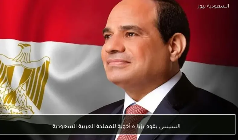 السيسي يقوم بزيارة أخوية للمملكة العربية السعودية