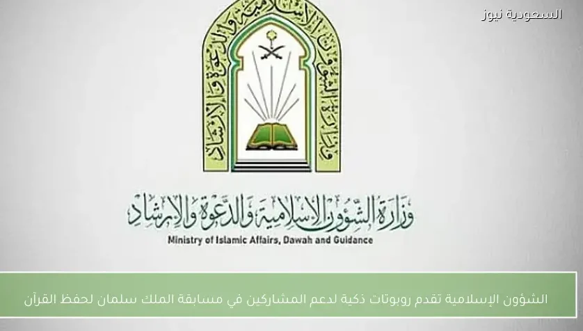 الشؤون الإسلامية تقدم روبوتات ذكية لدعم المشاركين في مسابقة الملك سلمان لحفظ القرآن