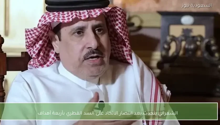 الشمراني يتحدث بعد انتصار الاتحاد على السد القطري بأربعة أهداف