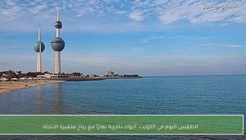 الطقس اليوم في الكويت: أجواء دافئة نهارًا مع رياح متغيرة الاتجاه