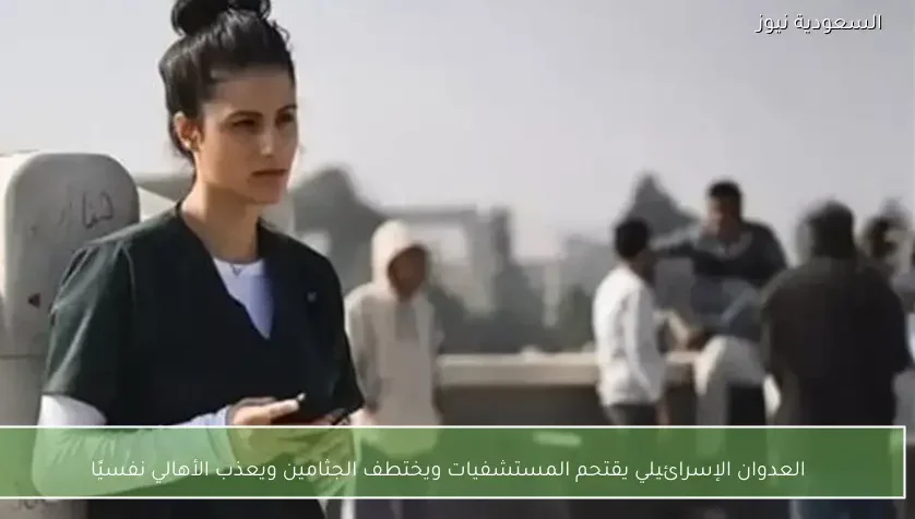 العدوان الإسرائيلي يقتحم المستشفيات ويختطف الجثامين ويعذب الأهالي نفسيًا