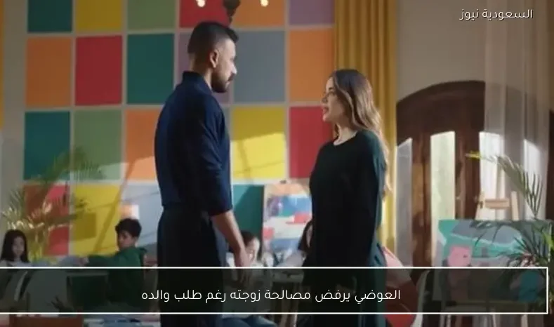 العوضي يرفض مصالحة زوجته رغم طلب والده