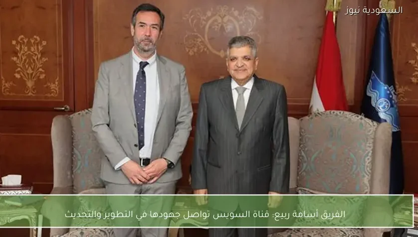 الفريق أسامة ربيع: قناة السويس تواصل جهودها في التطوير والتحديث