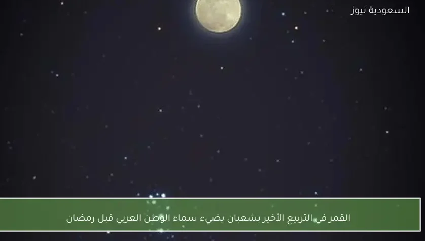 القمر في التربيع الأخير بشعبان يضيء سماء الوطن العربي قبل رمضان