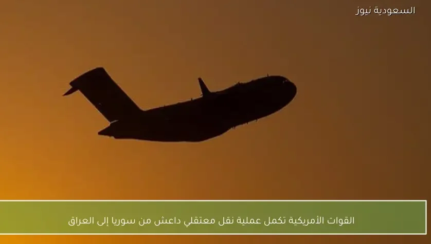 القوات الأمريكية تكمل عملية نقل معتقلي داعش من سوريا إلى العراق