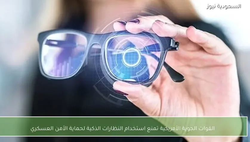 القوات الجوية الأمريكية تمنع استخدام النظارات الذكية لحماية الأمن العسكري