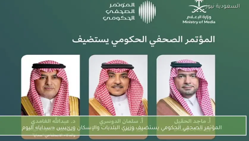المؤتمر الصحفي الحكومي يستضيف وزيري البلديات والإسكان ورئيس «سدايا» اليوم