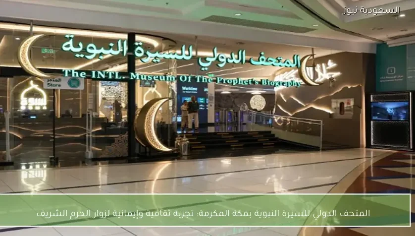 المتحف الدولي للسيرة النبوية بمكة المكرمة: تجربة ثقافية وإيمانية لزوار الحرم الشريف