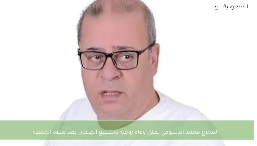 المخرج محمد الدسوقي يعلن وفاة زوجته وتشييع الجثمان بعد صلاة الجمعة