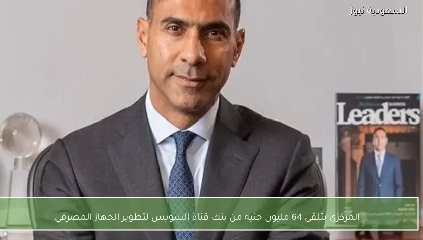 المركزي يتلقى 64 مليون جنيه من بنك قناة السويس لتطوير الجهاز المصرفي