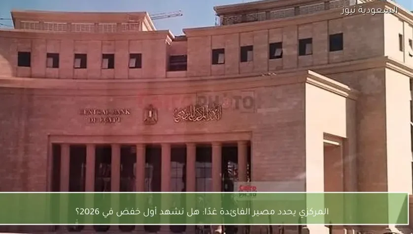 المركزي يحدد مصير الفائدة غدًا: هل نشهد أول خفض في 2026؟