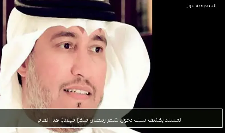 المسند يكشف سبب دخول شهر رمضان مبكرًا ميلاديًا هذا العام