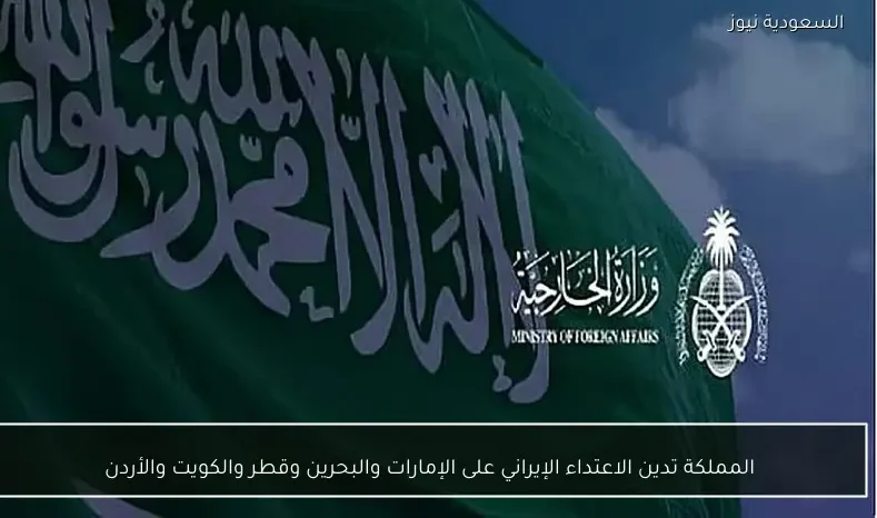 المملكة تدين الاعتداء الإيراني على الإمارات والبحرين وقطر والكويت والأردن