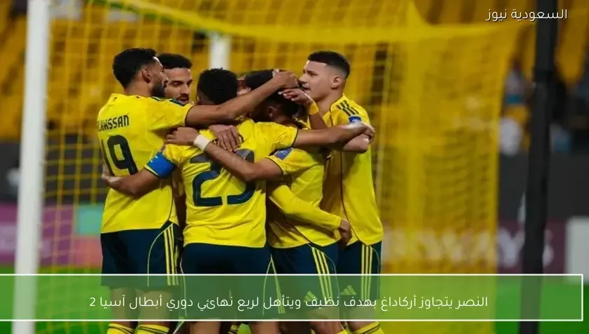النصر يتجاوز أركاداغ بهدف نظيف ويتأهل لربع نهائي دوري أبطال آسيا 2