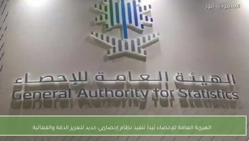 الهيئة العامة للإحصاء تبدأ تنفيذ نظام إحصائي جديد لتعزيز الدقة والفعالية