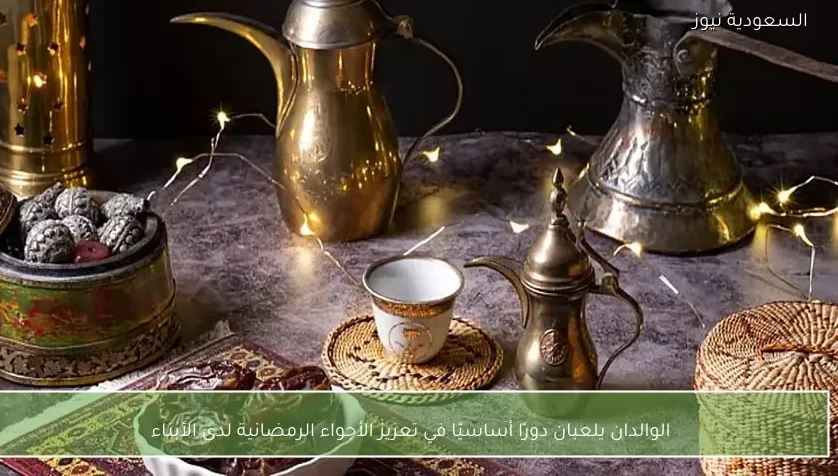 الوالدان يلعبان دورًا أساسيًا في تعزيز الأجواء الرمضانية لدى الأبناء