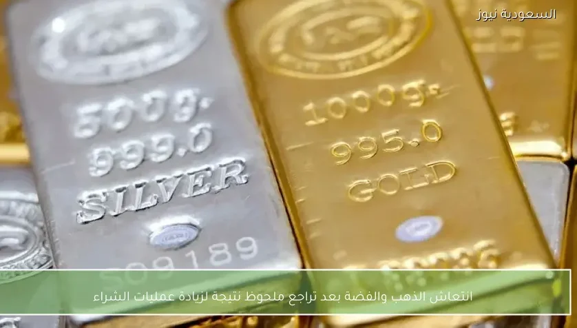 انتعاش الذهب والفضة بعد تراجع ملحوظ نتيجة لزيادة عمليات الشراء