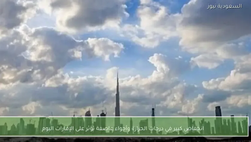 انخفاض كبير في درجات الحرارة وأجواء عاصفة تؤثر على الإمارات اليوم