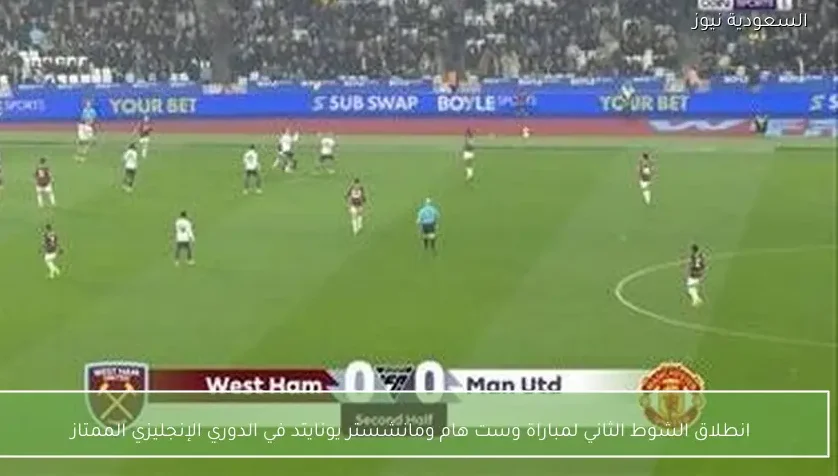 انطلاق الشوط الثاني لمباراة وست هام ومانشستر يونايتد في الدوري الإنجليزي الممتاز