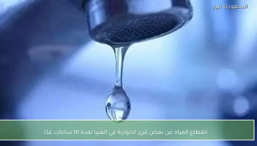 انقطاع المياه عن بعض قرى الحوارتة في المنيا لمدة 10 ساعات غدًا