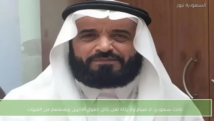 باحث سعودي: لا صيام ولا زكاة لمن يأكل حقوق الآخرين ويمنعهم من الميراث