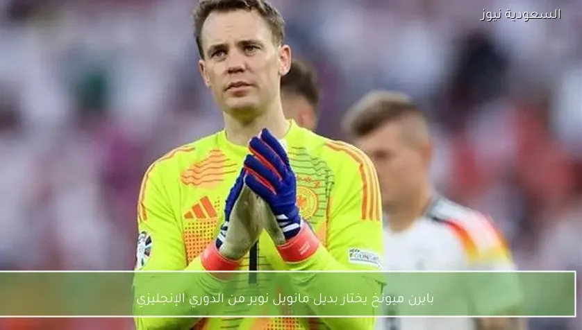 بايرن ميونخ يختار بديل مانويل نوير من الدوري الإنجليزي