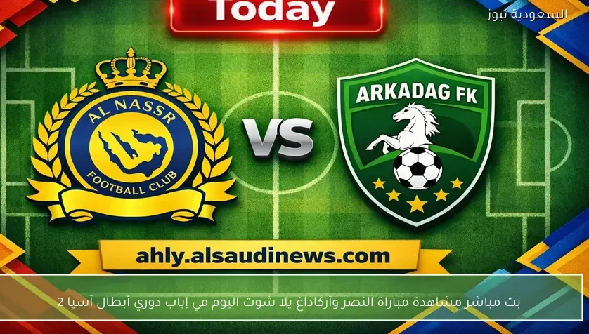 بث مباشر مشاهدة مباراة النصر وأركاداغ يلا شوت اليوم في إياب دوري أبطال آسيا 2