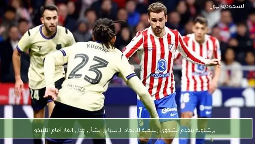 برشلونة يتقدم بشكوى رسمية للاتحاد الإسباني بشأن جدل الفار أمام أتلتيكو